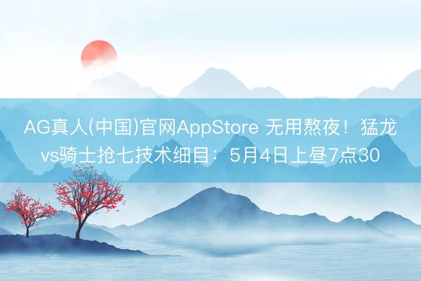 AG真人(中国)官网AppStore 无用熬夜！猛龙vs骑士抢七技术细目：5月4日上昼7点30