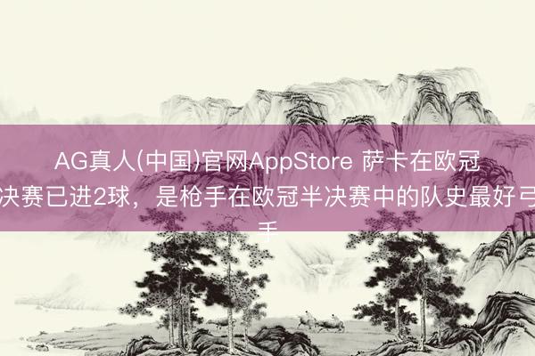 AG真人(中国)官网AppStore 萨卡在欧冠半决赛已进2球，是枪手在欧冠半决赛中的队史最好弓手