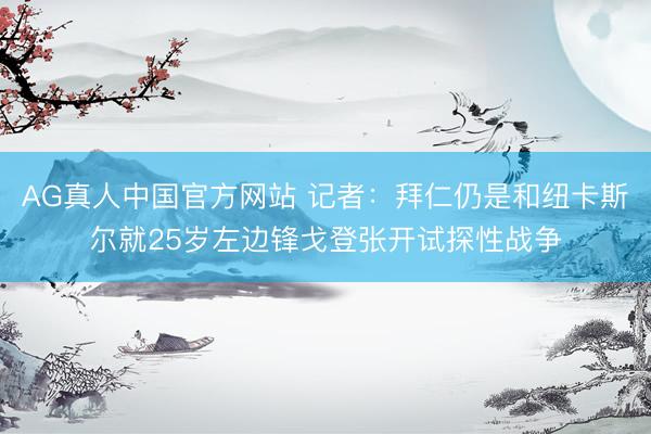AG真人中国官方网站 记者：拜仁仍是和纽卡斯尔就25岁左边锋戈登张开试探性战争