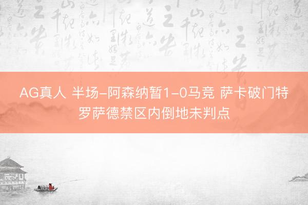 AG真人 半场-阿森纳暂1-0马竞 萨卡破门特罗萨德禁区内倒地未判点