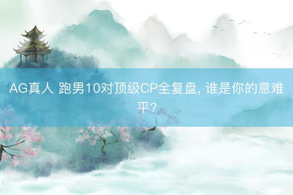 AG真人 跑男10对顶级CP全复盘， 谁是你的意难平?