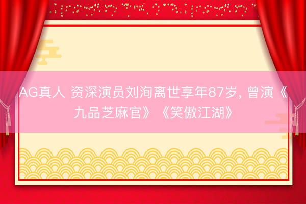 AG真人 资深演员刘洵离世享年87岁， 曾演《九品芝麻官》《笑傲江湖》