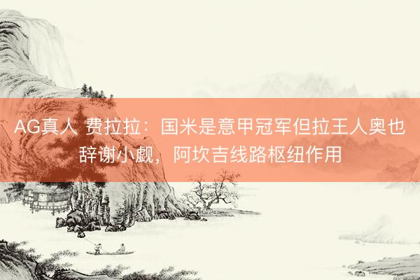 AG真人 费拉拉：国米是意甲冠军但拉王人奥也辞谢小觑，阿坎吉线路枢纽作用