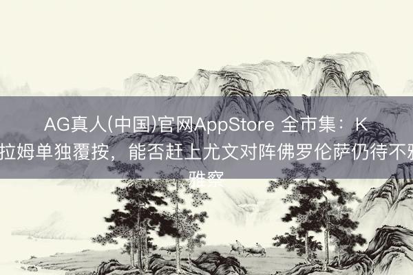AG真人(中国)官网AppStore 全市集：K·图拉姆单独覆按，能否赶上尤文对阵佛罗伦萨仍待不雅察