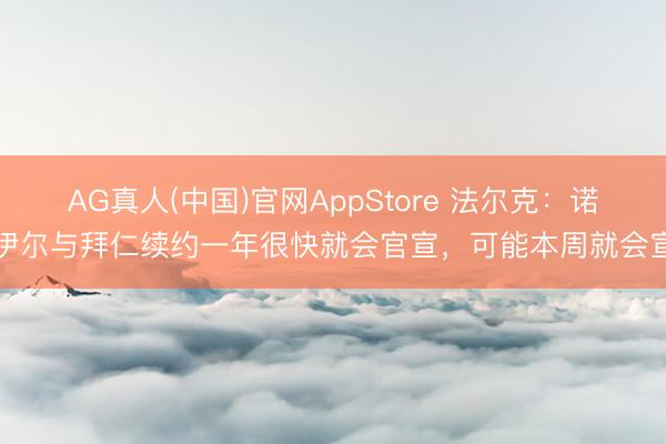 AG真人(中国)官网AppStore 法尔克：诺伊尔与拜仁续约一年很快就会官宣，可能本周就会宣
