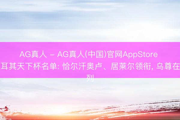 AG真人 - AG真人(中国)官网AppStore 土耳其天下杯名单: 恰尔汗奥卢、居莱尔领衔， 乌尊在列