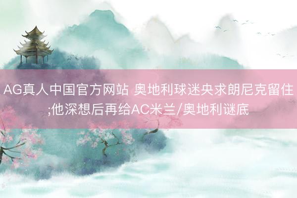 AG真人中国官方网站 奥地利球迷央求朗尼克留住;他深想后再给AC米兰/奥地利谜底