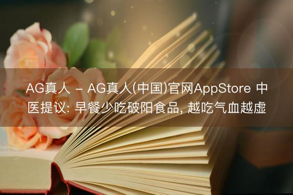 AG真人 - AG真人(中国)官网AppStore 中医提议: 早餐少吃破阳食品, 越吃气血越虚