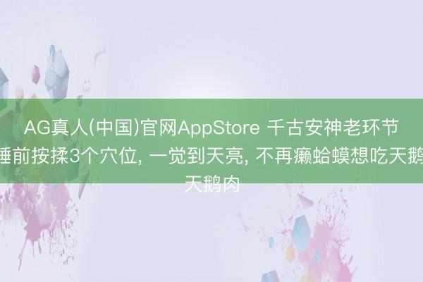 AG真人(中国)官网AppStore 千古安神老环节! 睡前按揉3个穴位, 一觉到天亮, 不再癞蛤蟆想吃天鹅肉