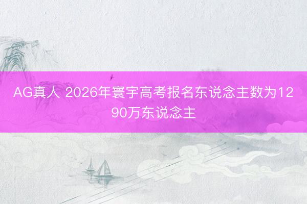 AG真人 2026年寰宇高考报名东说念主数为1290万东说念主
