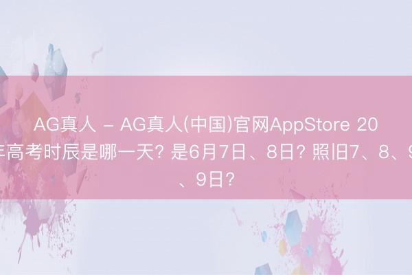 AG真人 - AG真人(中国)官网AppStore 2026年高考时辰是哪一天? 是6月7日、8日? 照旧7、8、9日?