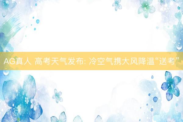 AG真人 高考天气发布: 冷空气携大风降温“送考”