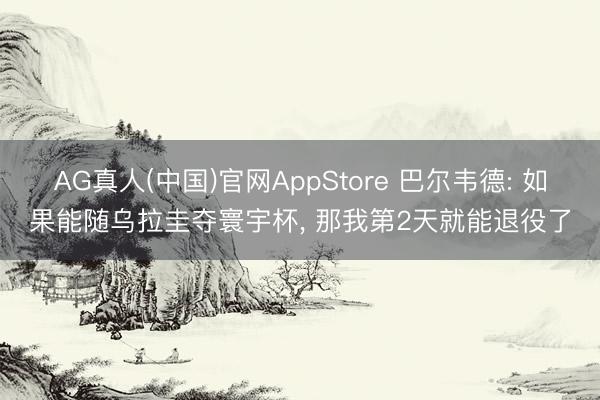 AG真人(中国)官网AppStore 巴尔韦德: 如果能随乌拉圭夺寰宇杯， 那我第2天就能退役了