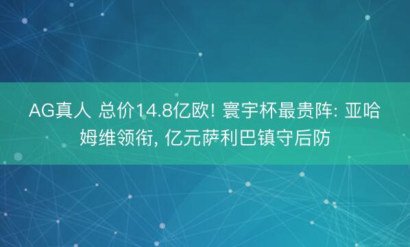 AG真人 总价14.8亿欧! 寰宇杯最贵阵: 亚哈姆维领衔, 亿元萨利巴镇守后防
