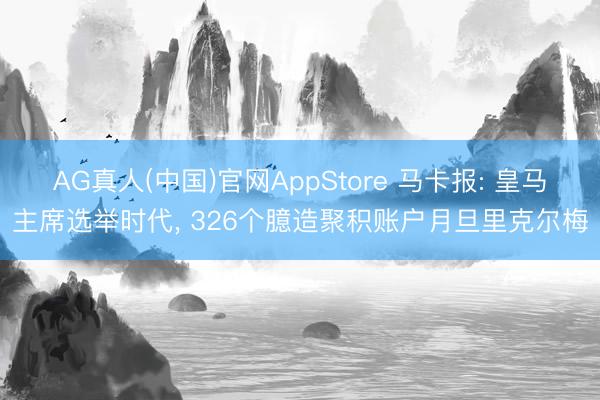 AG真人(中国)官网AppStore 马卡报: 皇马主席选举时代， 326个臆造聚积账户月旦里克尔梅