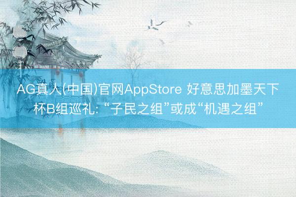 AG真人(中国)官网AppStore 好意思加墨天下杯B组巡礼: “子民之组”或成“机遇之组”