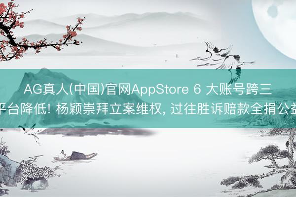 AG真人(中国)官网AppStore 6 大账号跨三平台降低! 杨颖崇拜立案维权， 过往胜诉赔款全捐公益