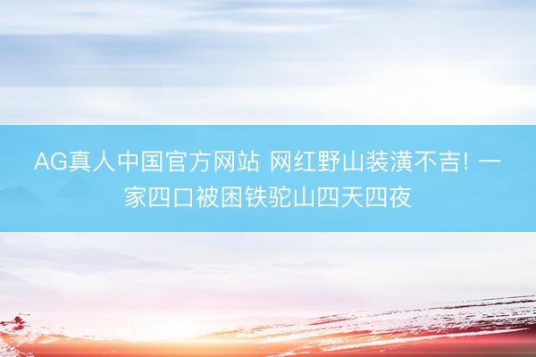AG真人中国官方网站 网红野山装潢不吉! 一家四口被困铁驼山四天四夜