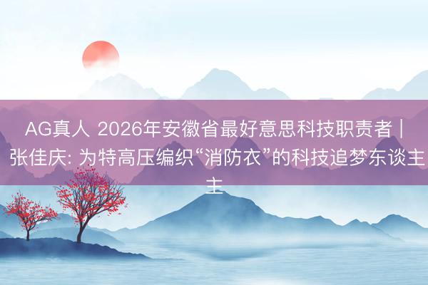 AG真人 2026年安徽省最好意思科技职责者 | 张佳庆: 为特高压编织“消防衣”的科技追梦东谈主