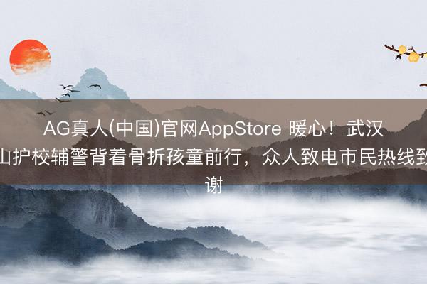 AG真人(中国)官网AppStore 暖心!武汉青山护校辅警背着骨折孩童前行,众人致电市民热线致谢