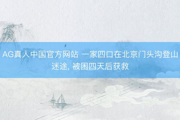 AG真人中国官方网站 一家四口在北京门头沟登山迷途， 被困四天后获救