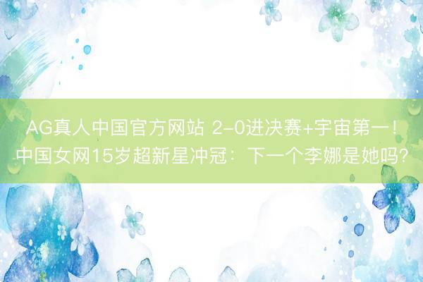 AG真人中国官方网站 2-0进决赛+宇宙第一！中国女网15岁超新星冲冠：下一个李娜是她吗？