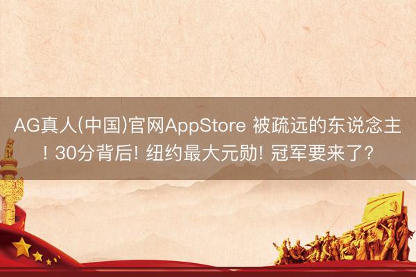 AG真人(中国)官网AppStore 被疏远的东说念主! 30分背后! 纽约最大元勋! 冠军要来了?