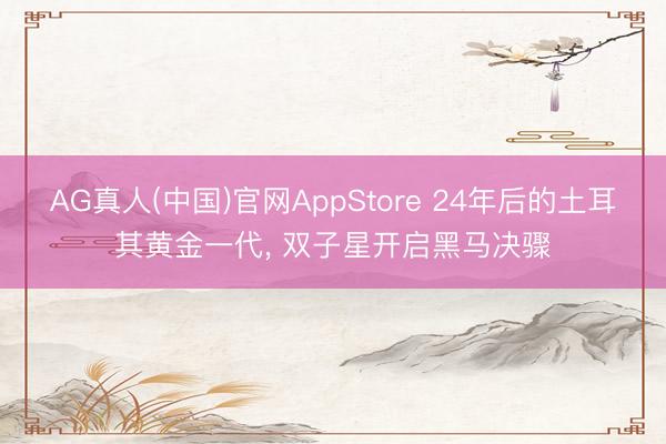 AG真人(中国)官网AppStore 24年后的土耳其黄金一代， 双子星开启黑马决骤