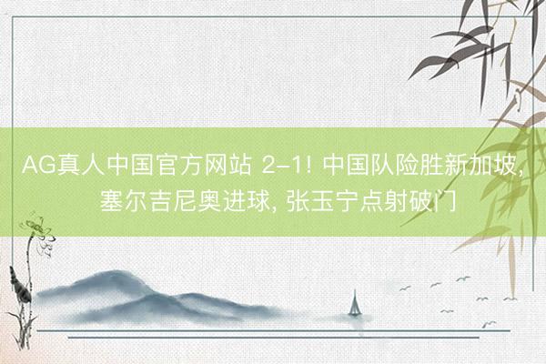 AG真人中国官方网站 2-1! 中国队险胜新加坡， 塞尔吉尼奥进球， 张玉宁点射破门
