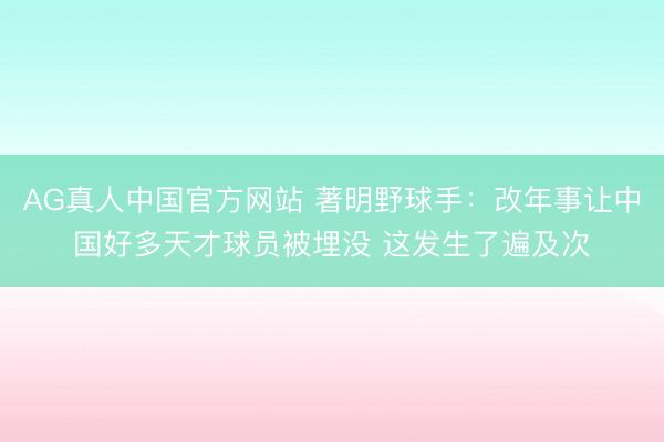 AG真人中国官方网站 著明野球手：改年事让中国好多天才球员被埋没 这发生了遍及次