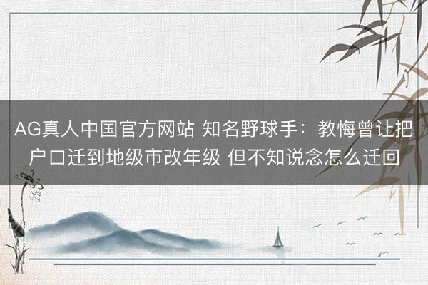 AG真人中国官方网站 知名野球手：教悔曾让把户口迁到地级市改年级 但不知说念怎么迁回