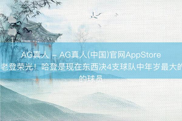 AG真人 - AG真人(中国)官网AppStore 重塑老登荣光！哈登是现在东西决4支球队中年岁最大的球员