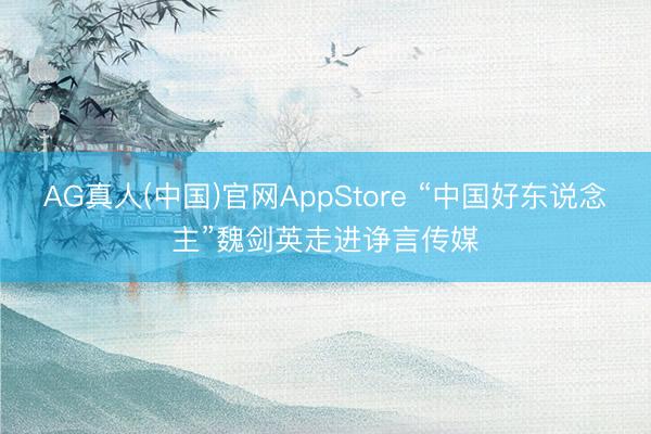 AG真人(中国)官网AppStore “中国好东说念主”魏剑英走进诤言传媒