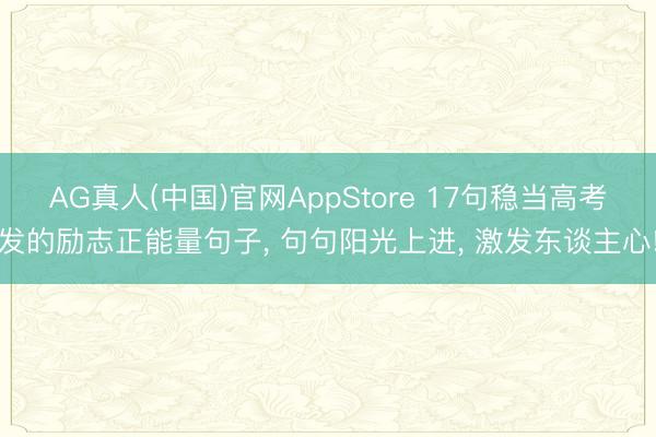 AG真人(中国)官网AppStore 17句稳当高考发的励志正能量句子， 句句阳光上进， 激发东谈主心!