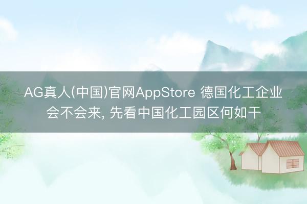 AG真人(中国)官网AppStore 德国化工企业会不会来， 先看中国化工园区何如干