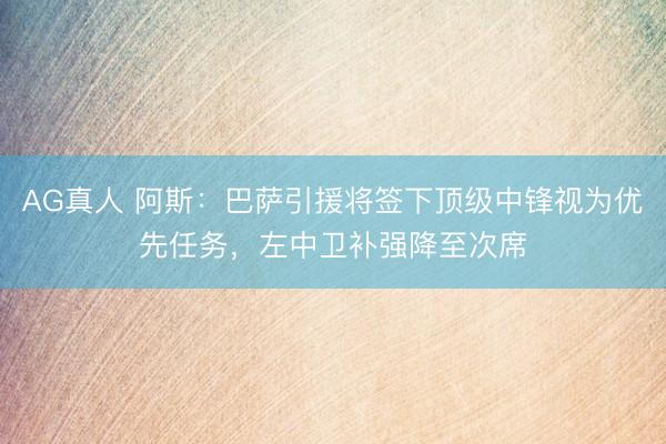 AG真人 阿斯：巴萨引援将签下顶级中锋视为优先任务，左中卫补