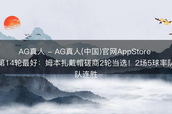AG真人 - AG真人(中国)官网AppStore 中超第14轮最好：姆本扎戴帽磋商2轮当选！2场5球率队连胜