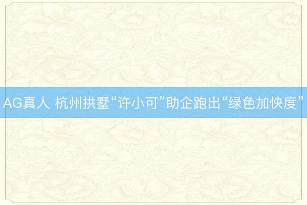 AG真人 杭州拱墅“许小可”助企跑出“绿色加快度”