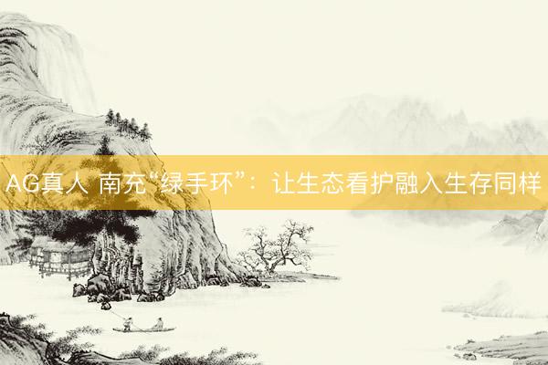 AG真人 南充“绿手环”：让生态看护融入生存同样