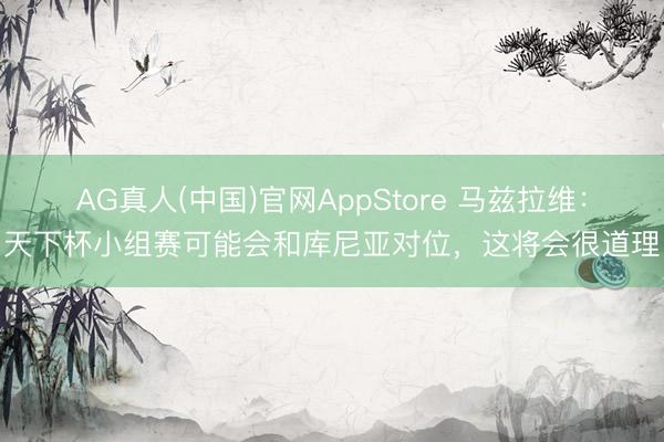 AG真人(中国)官网AppStore 马兹拉维:天下杯小组赛可能会和库尼亚对位,这将会很道理