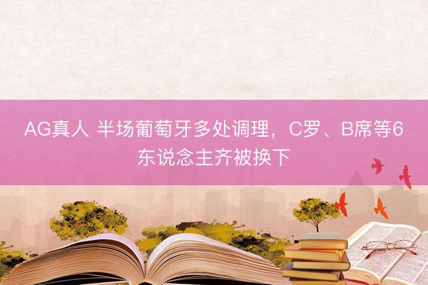 AG真人 半场葡萄牙多处调理，C罗、B席等6东说念主齐被换下