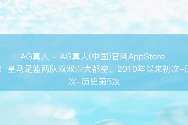 AG真人 - AG真人(中国)官网AppStore 失落一年！皇马足篮两队双双四大都空，2010年以来初次+历史第5次