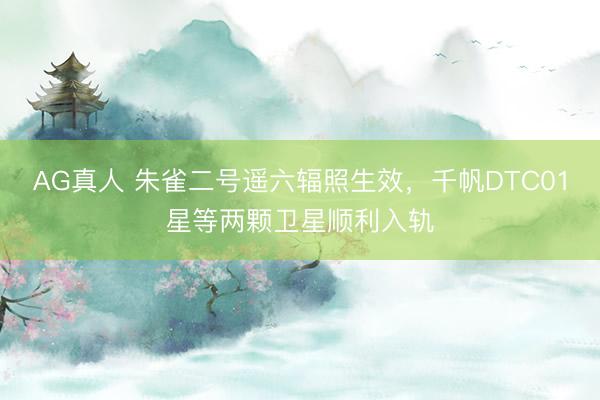 AG真人 朱雀二号遥六辐照生效，千帆DTC01星等两颗卫星顺利入轨