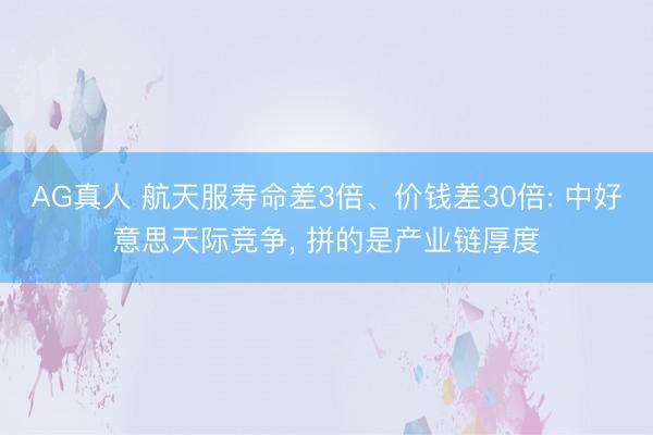 AG真人 航天服寿命差3倍、价钱差30倍: 中好意思天际竞争， 拼的是产业链厚度