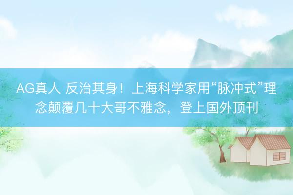 AG真人 反治其身！上海科学家用“脉冲式”理念颠覆几十大哥不雅念，登上国外顶刊