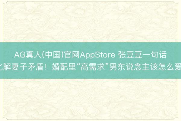 AG真人(中国)官网AppStore 张豆豆一句话化解妻子矛盾！婚配里“高需求”男东说念主该怎么爱？