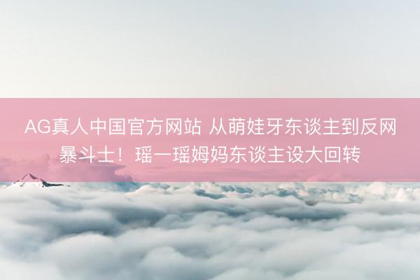 AG真人中国官方网站 从萌娃牙东谈主到反网暴斗士！瑶一瑶姆妈东谈主设大回转