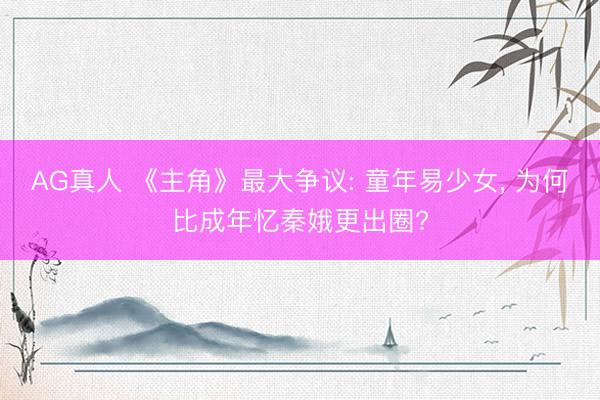 AG真人 《主角》最大争议: 童年易少女， 为何比成年忆秦娥更出圈?