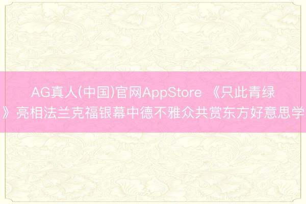 AG真人(中国)官网AppStore 《只此青绿》亮相法兰克福银幕中德不雅众共赏东方好意思学