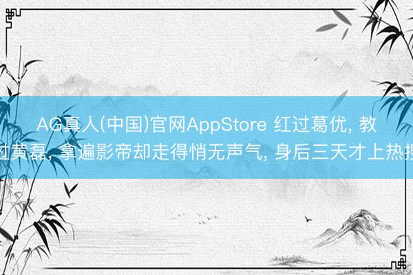 AG真人(中国)官网AppStore 红过葛优, 教过黄磊, 拿遍影帝却走得悄无声气, 身后三天才上热搜